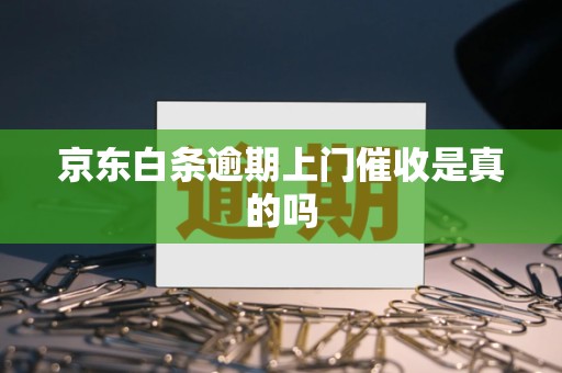 京东白条逾期上门催收真假?官方政策及现实情况分析